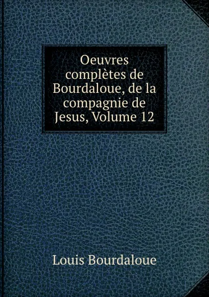 Обложка книги Oeuvres completes de Bourdaloue, de la compagnie de Jesus, Volume 12, Bourdaloue Louis