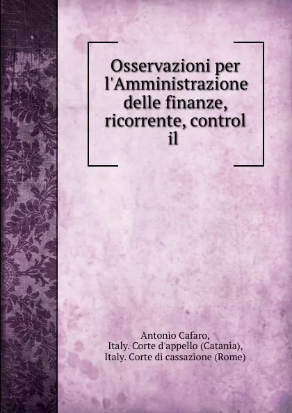 Обложка книги Osservazioni per l.Amministrazione delle finanze, ricorrente, control il ., Antonio Cafaro