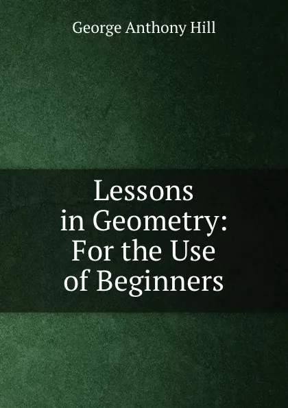 Обложка книги Lessons in Geometry: For the Use of Beginners, George Anthony Hill