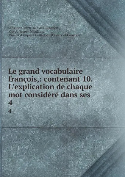 Обложка книги Le grand vocabulaire francois,: contenant 10. L.explication de chaque mot considere dans ses . 4, Sébastien-Roch Nicolas Chamfort