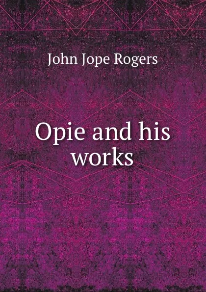 Обложка книги Opie and his works, John Jope Rogers