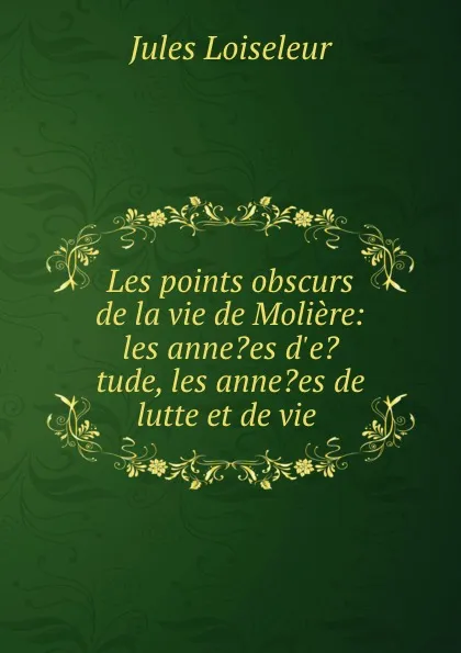 Обложка книги Les points obscurs de la vie de Moliere: les anne.es d.e.tude, les anne.es de lutte et de vie ., Jules Loiseleur