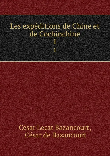 Обложка книги Les expeditions de Chine et de Cochinchine. 1, César Lecat Bazancourt