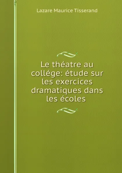 Обложка книги Le theatre au college: etude sur les exercices dramatiques dans les ecoles ., Lazare Maurice Tisserand