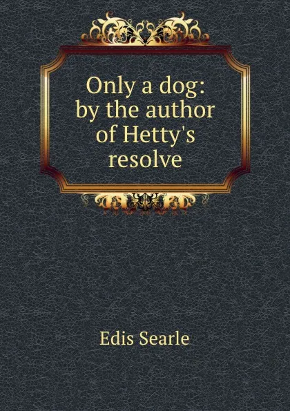 Обложка книги Only a dog: by the author of Hetty.s resolve, Edis Searle