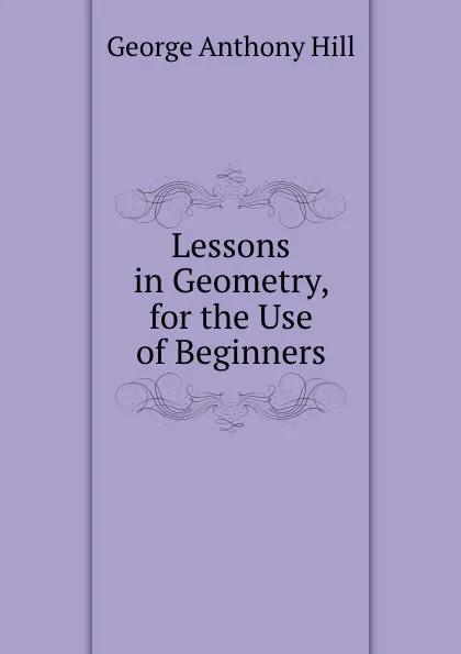 Обложка книги Lessons in Geometry, for the Use of Beginners, George Anthony Hill