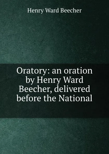 Обложка книги Oratory: an oration by Henry Ward Beecher, delivered before the National ., Henry Ward Beecher