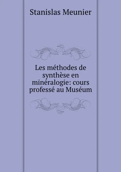 Обложка книги Les methodes de synthese en mineralogie: cours professe au Museum, Stanislas Meunier