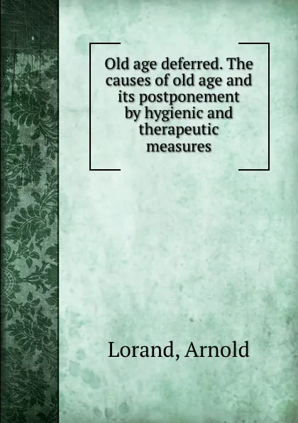 Обложка книги Old age deferred. The causes of old age and its postponement by hygienic and therapeutic measures, Arnold Lorand