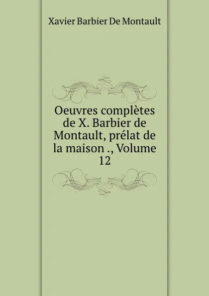 Обложка книги Oeuvres completes de X. Barbier de Montault, prelat de la maison ., Volume 12, Xavier Barbier de Montault