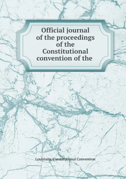 Обложка книги Official journal of the proceedings of the Constitutional convention of the ., Louisiana. Constitutional Convention