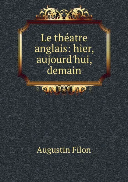 Обложка книги Le theatre anglais: hier, aujourd.hui, demain, Augustin Filon