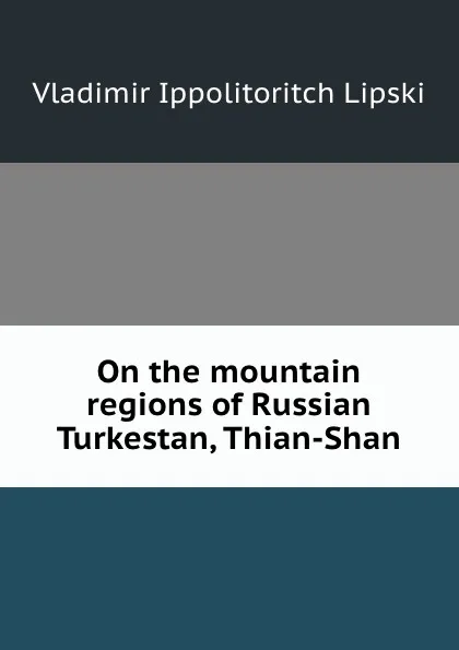 Обложка книги On the mountain regions of Russian Turkestan, Thian-Shan., Vladimir Ippolitoritch Lipski