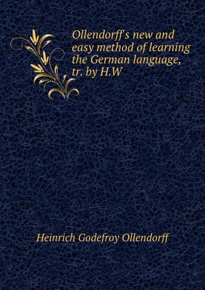 Обложка книги Ollendorff.s new and easy method of learning the German language, tr. by H.W ., Heinrich Godefroy Ollendorff