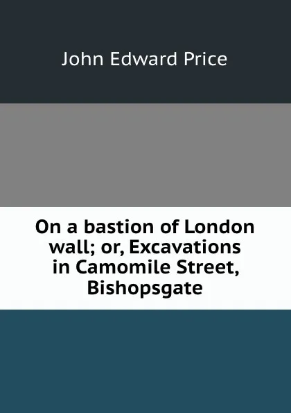 Обложка книги On a bastion of London wall; or, Excavations in Camomile Street, Bishopsgate, John Edward Price