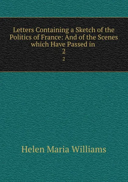 Обложка книги Letters Containing a Sketch of the Politics of France: And of the Scenes which Have Passed in . 2, Helen Maria Williams