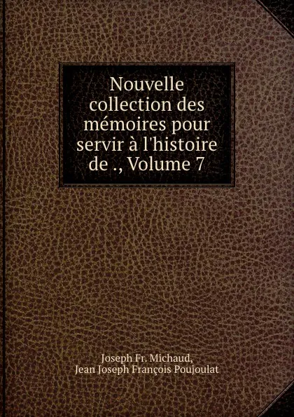 Обложка книги Nouvelle collection des memoires pour servir a l.histoire de ., Volume 7, Joseph Fr. Michaud