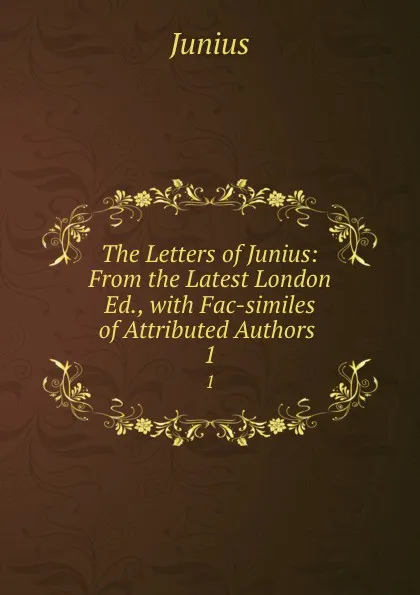 Обложка книги The Letters of Junius: From the Latest London Ed., with Fac-similes of Attributed Authors . 1, Junius