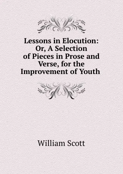Обложка книги Lessons in Elocution: Or, A Selection of Pieces in Prose and Verse, for the Improvement of Youth ., W. Scott