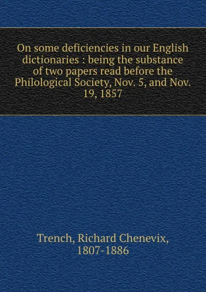 Обложка книги On some deficiencies in our English dictionaries : being the substance of two papers read before the Philological Society, Nov. 5, and Nov. 19, 1857, Richard Chenevix Trench