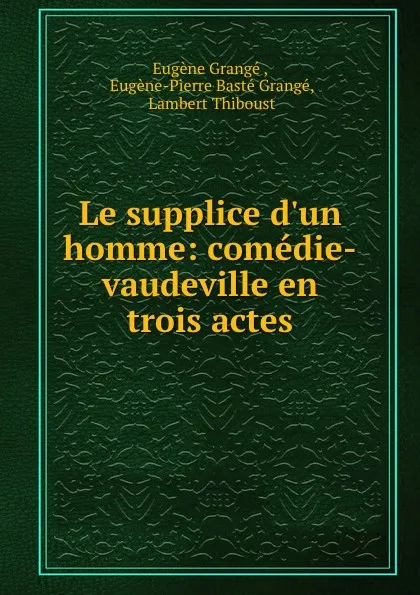 Обложка книги Le supplice d.un homme: comedie-vaudeville en trois actes, Eugène Grangé