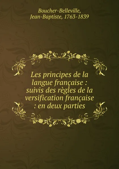 Обложка книги Les principes de la langue francaise : suivis des regles de la versification francaise : en deux parties, Jean-Baptiste Boucher-Belleville