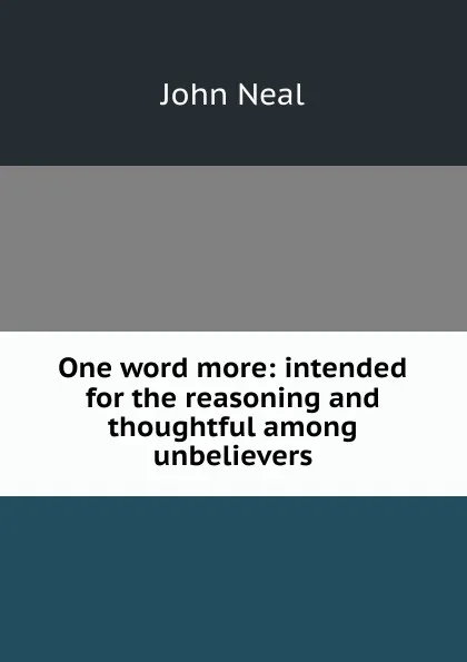 Обложка книги One word more: intended for the reasoning and thoughtful among unbelievers, John Neal