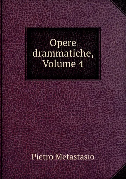 Обложка книги Opere drammatiche, Volume 4, Pietro Metastasio