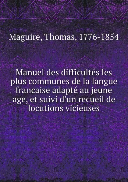 Обложка книги Manuel des difficultes les plus communes de la langue francaise adapte au jeune age, et suivi d.un recueil de locutions vicieuses, Thomas Maguire