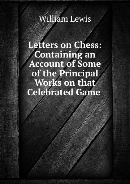 Обложка книги Letters on Chess: Containing an Account of Some of the Principal Works on that Celebrated Game ., William Lewis