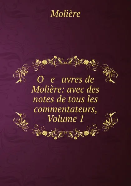 Обложка книги O   e   uvres de Moliere: avec des notes de tous les commentateurs, Volume 1, Molière