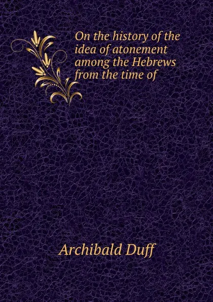 Обложка книги On the history of the idea of atonement among the Hebrews from the time of ., Archibald Duff
