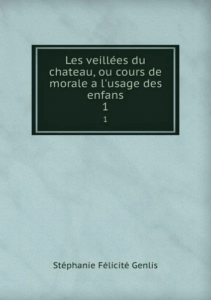 Обложка книги Les veillees du chateau, ou cours de morale a l.usage des enfans. 1, Stéphanie Félicité Genlis