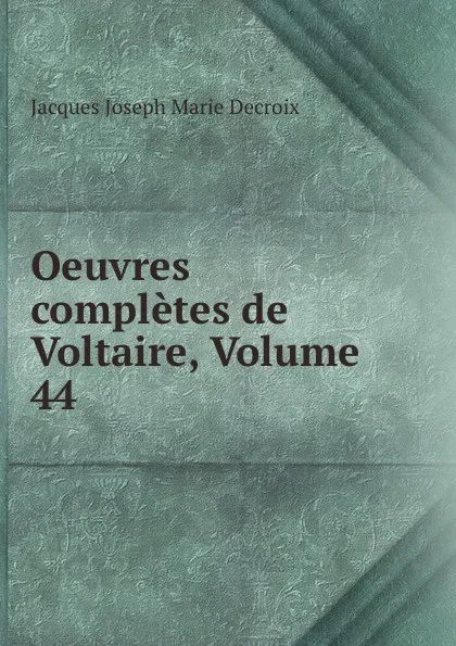 Обложка книги Oeuvres completes de Voltaire, Volume 44, Jacques Joseph Marie Decroix