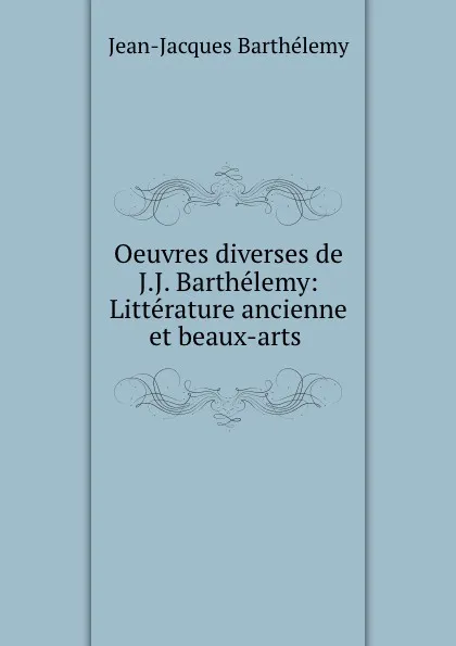 Обложка книги Oeuvres diverses de J.J. Barthelemy: Litterature ancienne et beaux-arts ., Jean-Jacques Barthélemy