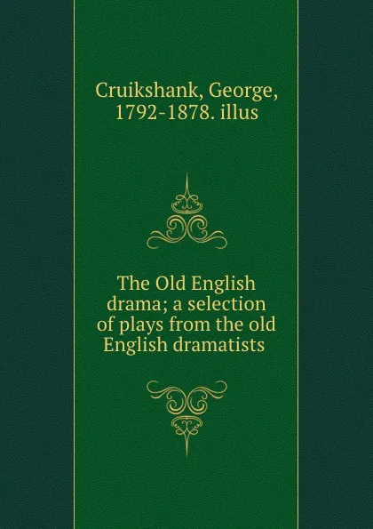 Обложка книги The Old English drama; a selection of plays from the old English dramatists, George Cruikshank