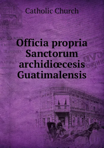 Обложка книги Officia propria Sanctorum archidioecesis Guatimalensis, Catholic Church
