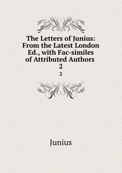 Обложка книги The Letters of Junius: From the Latest London Ed., with Fac-similes of Attributed Authors . 2, Junius