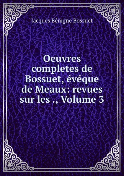 Обложка книги Oeuvres completes de Bossuet, eveque de Meaux: revues sur les ., Volume 3, Bossuet Jacques Bénigne