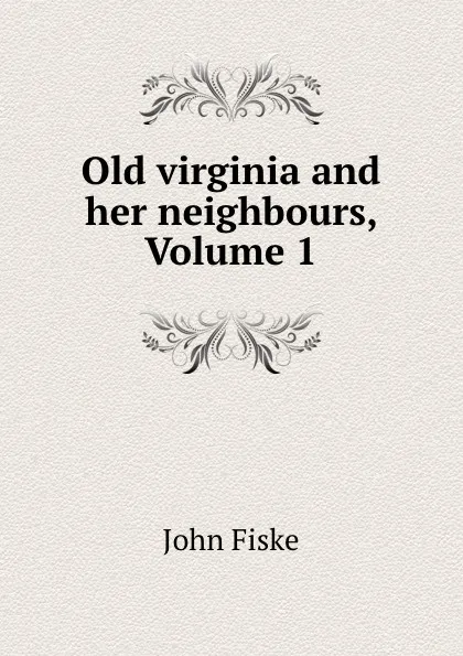 Обложка книги Old virginia and her neighbours, Volume 1, John Fiske