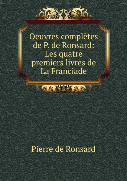 Обложка книги Oeuvres completes de P. de Ronsard: Les quatre premiers livres de La Franciade, Pierre de Ronsard