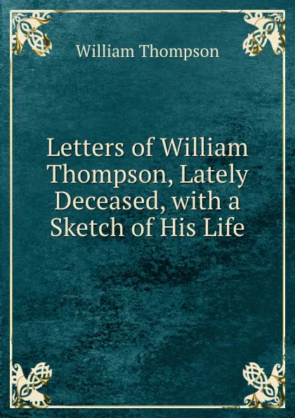 Обложка книги Letters of William Thompson, Lately Deceased, with a Sketch of His Life, William Thompson