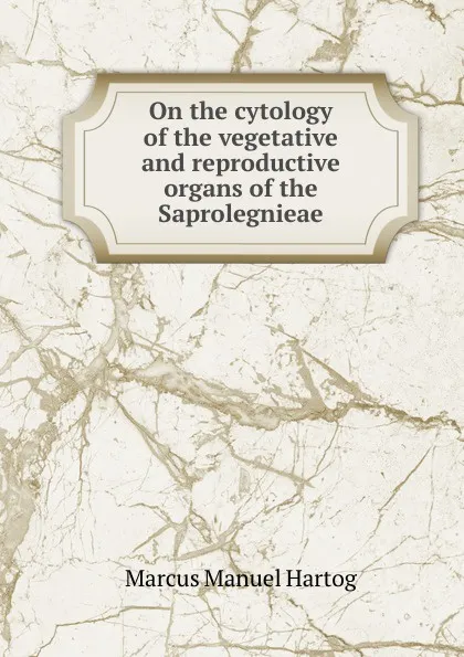 Обложка книги On the cytology of the vegetative and reproductive organs of the Saprolegnieae, Marcus Manuel Hartog