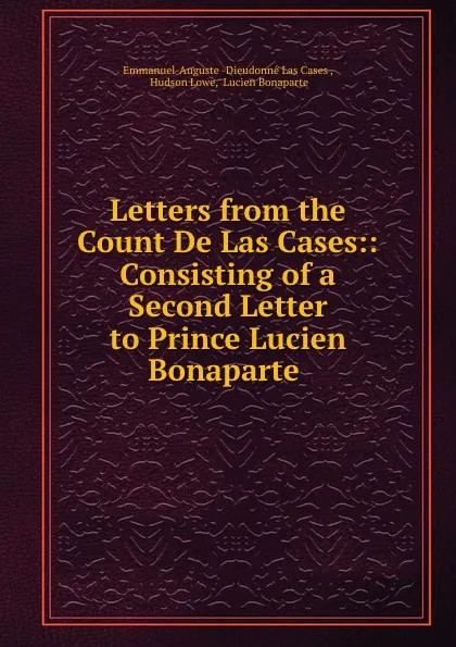 Обложка книги Letters from the Count De Las Cases:: Consisting of a Second Letter to Prince Lucien Bonaparte ., Emmanuel-Auguste Dieudonné Las Cases