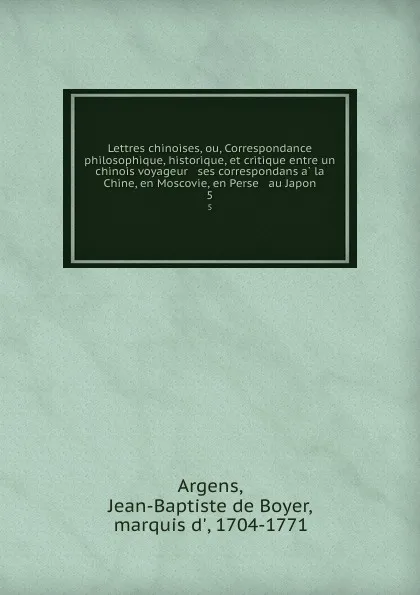 Обложка книги Lettres chinoises, ou, Correspondance philosophique, historique, et critique entre un chinois voyageur . ses correspondans a la Chine, en Moscovie, en Perse . au Japon. 5, Jean-Baptiste de Boyer Argens