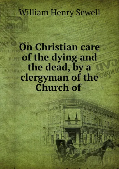 Обложка книги On Christian care of the dying and the dead, by a clergyman of the Church of ., William Henry Sewell