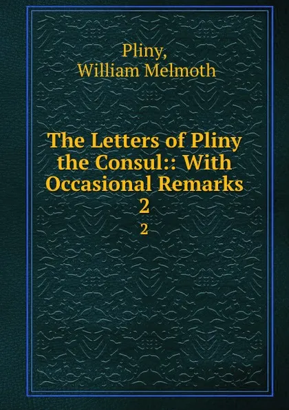 Обложка книги The Letters of Pliny the Consul:: With Occasional Remarks. 2, William Melmoth Pliny