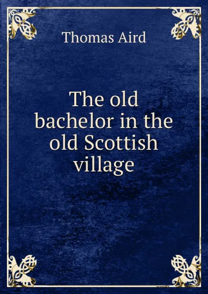 Обложка книги The old bachelor in the old Scottish village, Thomas Aird