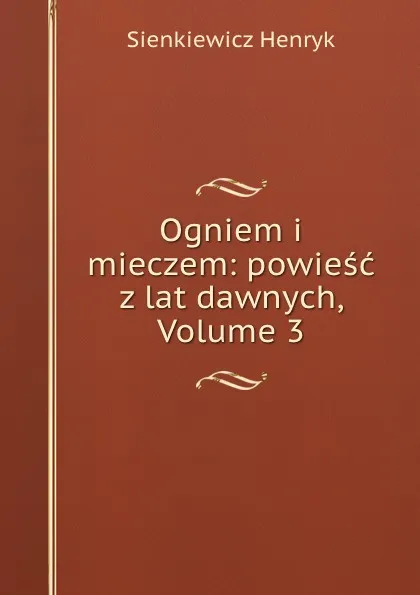 Обложка книги Ogniem i mieczem: powiesc z lat dawnych, Volume 3, Sienkiewicz Henryk