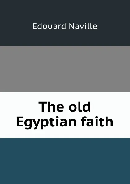 Обложка книги The old Egyptian faith, Edouard Naville